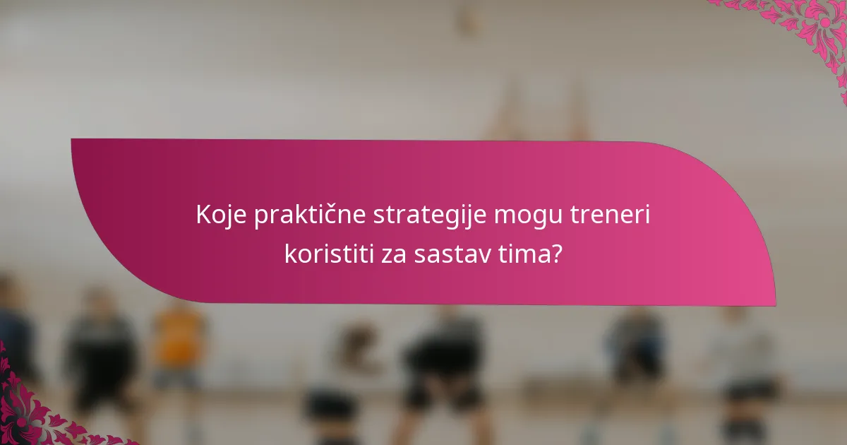Koje praktične strategije mogu treneri koristiti za sastav tima?